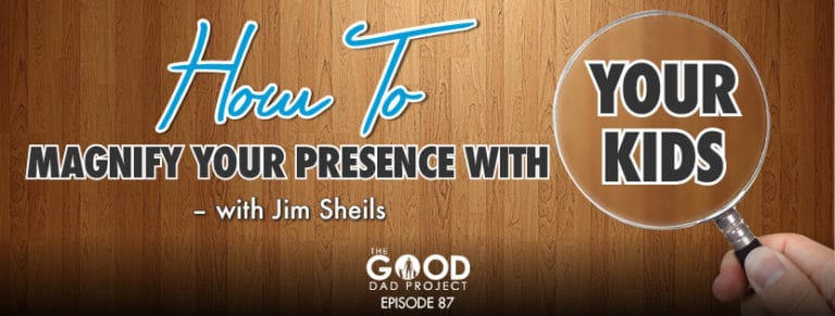 How to Magnify Your Presence with Your Kids with Jim Sheils