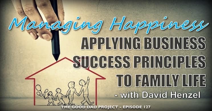 Managing Happiness: Applying Business Success Principles to Family Life with David Henzel