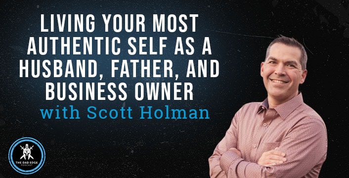 Living Your Most Authentic Self as a Husband, Father, and Business Owner with Scott Holman