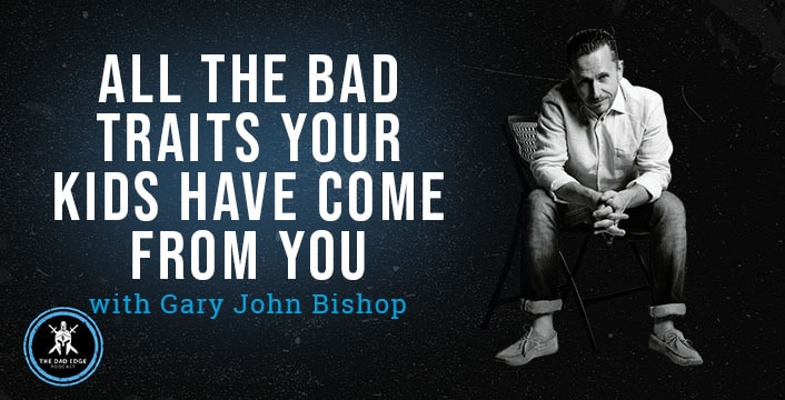 All the Bad Traits Your Kids Have Come from You with Gary John Bishop
