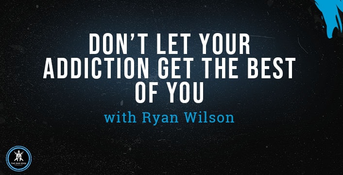 Don’t Let Your Addiction Get the Best of You with Ryan Wilson